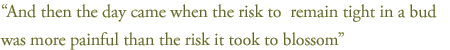 “And then the day came when the risk to  remain tight in a bud...